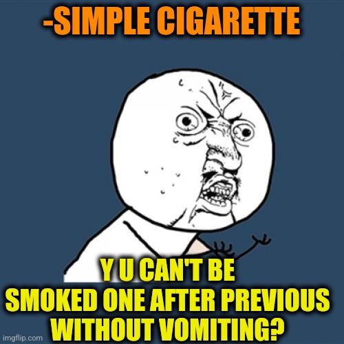 -Mechanism of destruction. | -SIMPLE CIGARETTE; Y U CAN'T BE SMOKED ONE AFTER PREVIOUS WITHOUT VOMITING? | image tagged in memes,y u no,cigarette,smoke weed,simple explanation professor,peter griffin vomit | made w/ Imgflip meme maker