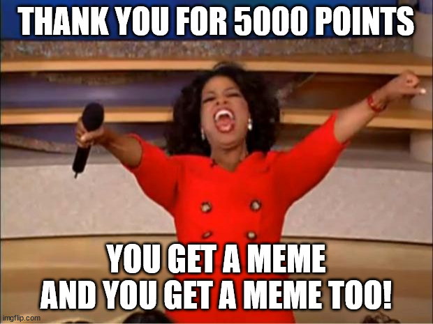 Thank you, seriously! | THANK YOU FOR 5000 POINTS; YOU GET A MEME
AND YOU GET A MEME TOO! | image tagged in memes,oprah you get a,thank you,gratitude | made w/ Imgflip meme maker