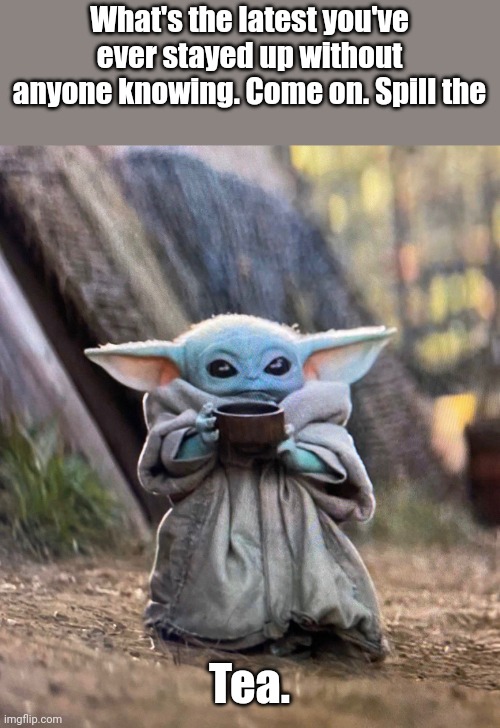 I said spill it! | What's the latest you've ever stayed up without anyone knowing. Come on. Spill the; Tea. | image tagged in baby yoda drinking tea | made w/ Imgflip meme maker