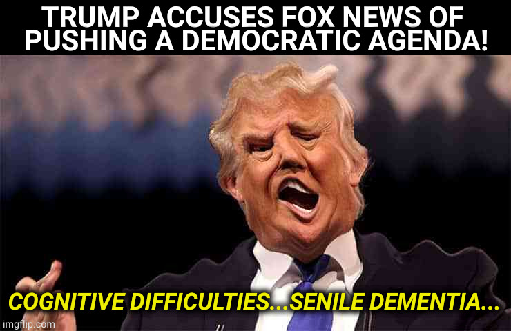 Trump on Acid | TRUMP ACCUSES FOX NEWS OF 
PUSHING A DEMOCRATIC AGENDA! COGNITIVE DIFFICULTIES...SENILE DEMENTIA... | image tagged in trump on acid,trump,insane,old man,fox news | made w/ Imgflip meme maker