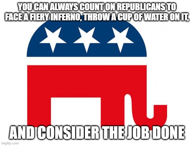 Useless fools | YOU CAN ALWAYS COUNT ON REPUBLICANS TO FACE A FIERY INFERNO, THROW A CUP OF WATER ON IT, AND CONSIDER THE JOB DONE | image tagged in republican | made w/ Imgflip meme maker