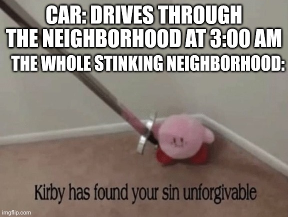 Anyone relate? | CAR: DRIVES THROUGH THE NEIGHBORHOOD AT 3:00 AM; THE WHOLE STINKING NEIGHBORHOOD: | image tagged in kirby has found your sin unforgivable,car | made w/ Imgflip meme maker