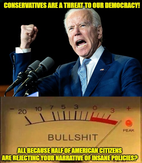 The Mad King Biden | CONSERVATIVES ARE A THREAT TO OUR DEMOCRACY! ALL BECAUSE HALF OF AMERICAN CITIZENS ARE REJECTING YOUR NARRATIVE OF INSANE POLICIES? | image tagged in biden,democrats,woke,liberals,leftists,incompetence | made w/ Imgflip meme maker