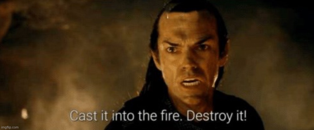 Cast into The fire destroy it | image tagged in cast into the fire destroy it | made w/ Imgflip meme maker