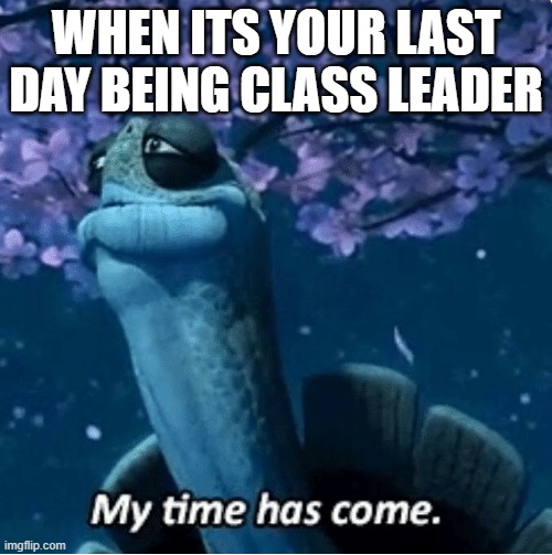 idk for the title | WHEN ITS YOUR LAST DAY BEING CLASS LEADER | image tagged in my time has come | made w/ Imgflip meme maker