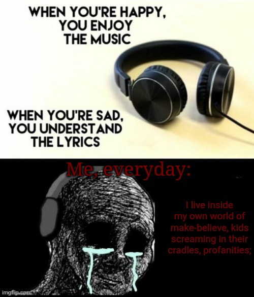 Everyday.. | Me, everyday:; I live inside my own world of make-believe, kids screaming in their cradles, profanities; | image tagged in when your sad you understand the lyrics | made w/ Imgflip meme maker