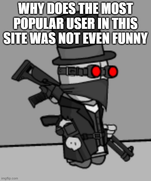 YesDeadXD | WHY DOES THE MOST POPULAR USER IN THIS SITE WAS NOT EVEN FUNNY | image tagged in yesdeadxd | made w/ Imgflip meme maker