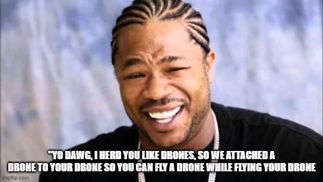 Xhibit | "YO DAWG, I HERD YOU LIKE DRONES, SO WE ATTACHED A DRONE TO YOUR DRONE SO YOU CAN FLY A DRONE WHILE FLYING YOUR DRONE | image tagged in xhibit | made w/ Imgflip meme maker