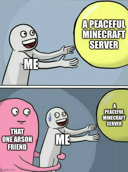 Very true.... | A PEACEFUL MINECRAFT SERVER; ME; A PEACEFUL MINECRAFT SERVER; THAT ONE ARSON FRIEND; ME | image tagged in memes,running away balloon | made w/ Imgflip meme maker