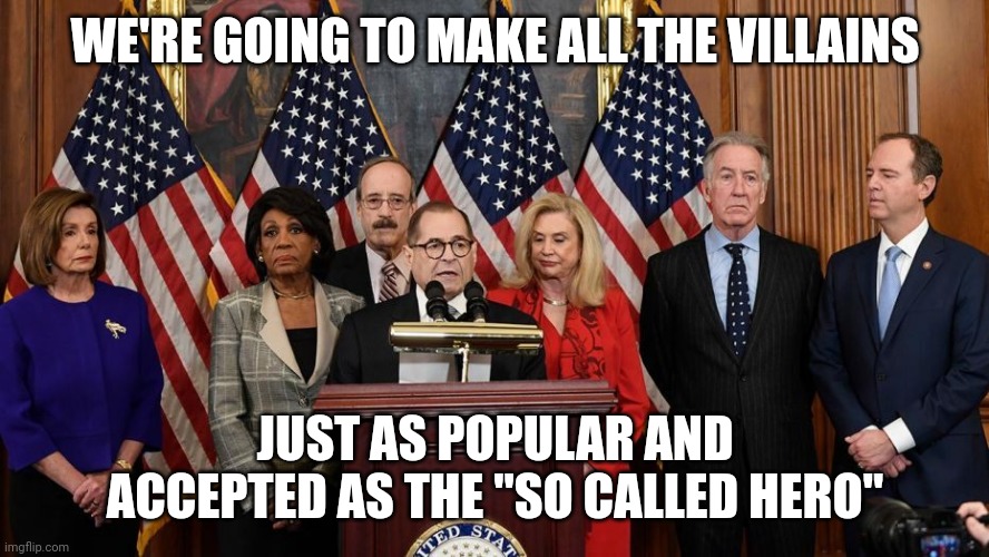 House Democrats | WE'RE GOING TO MAKE ALL THE VILLAINS JUST AS POPULAR AND ACCEPTED AS THE "SO CALLED HERO" | image tagged in house democrats | made w/ Imgflip meme maker