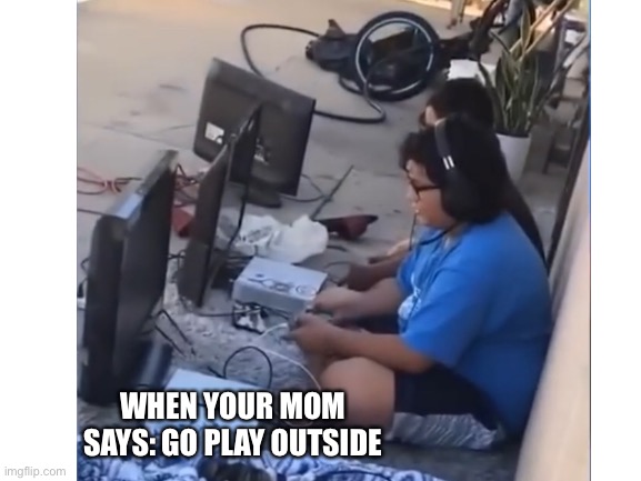 When your mom says go play outside | WHEN YOUR MOM SAYS: GO PLAY OUTSIDE | image tagged in funny,relatable | made w/ Imgflip meme maker