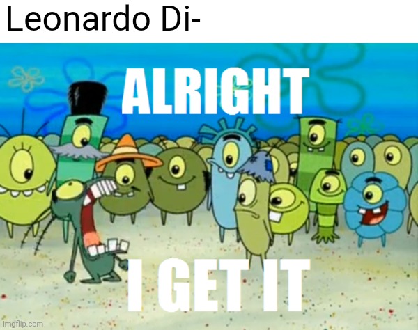 anyone else been seeing WAY too many meme about him recently? | Leonardo Di- | image tagged in alright i get it | made w/ Imgflip meme maker