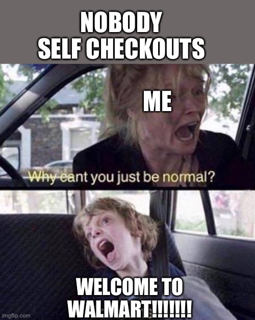 Why Can't You Just Be Normal |  NOBODY SELF CHECKOUTS; ME; WELCOME TO WALMART!!!!!!! | image tagged in why can't you just be normal | made w/ Imgflip meme maker