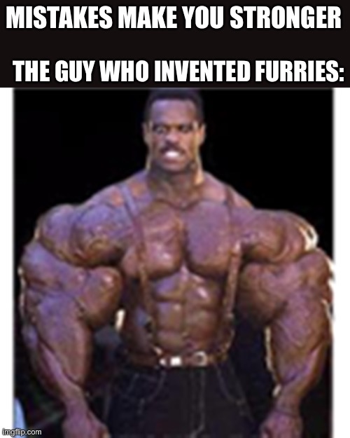 Furry inventor | MISTAKES MAKE YOU STRONGER; THE GUY WHO INVENTED FURRIES: | image tagged in really buff black guy,memes,fun,furries | made w/ Imgflip meme maker
