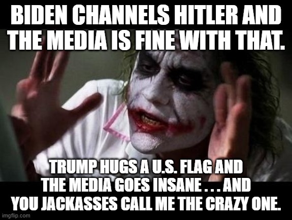 Here's some reality for you mentally messed up leftists. | BIDEN CHANNELS HITLER AND THE MEDIA IS FINE WITH THAT. TRUMP HUGS A U.S. FLAG AND THE MEDIA GOES INSANE . . . AND YOU JACKASSES CALL ME THE CRAZY ONE. | image tagged in joker everyone loses their minds | made w/ Imgflip meme maker