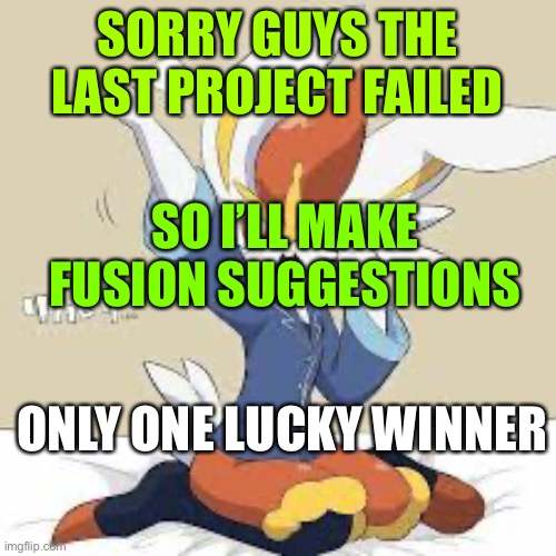 Benjamin16 announcement | SORRY GUYS THE LAST PROJECT FAILED; SO I’LL MAKE FUSION SUGGESTIONS; ONLY ONE LUCKY WINNER | image tagged in benjamin16 announcement | made w/ Imgflip meme maker
