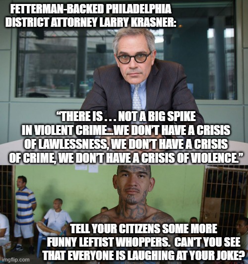 Leftists can't meme; but sometimes they DO accidentally tell great jokes. | FETTERMAN-BACKED PHILADELPHIA DISTRICT ATTORNEY LARRY KRASNER:; “THERE IS . . . NOT A BIG SPIKE IN VIOLENT CRIME...WE DON’T HAVE A CRISIS OF LAWLESSNESS, WE DON’T HAVE A CRISIS OF CRIME, WE DON’T HAVE A CRISIS OF VIOLENCE.”; TELL YOUR CITIZENS SOME MORE FUNNY LEFTIST WHOPPERS.  CAN'T YOU SEE THAT EVERYONE IS LAUGHING AT YOUR JOKE? | image tagged in whoppers | made w/ Imgflip meme maker