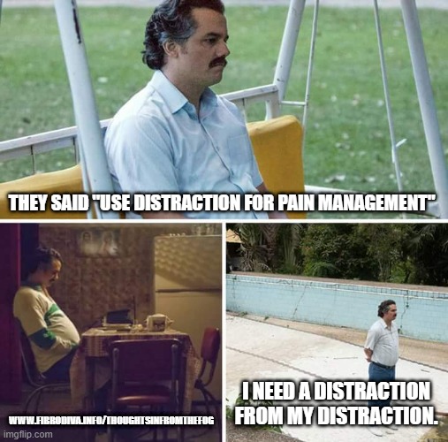 My distraction needs a distraction | THEY SAID "USE DISTRACTION FOR PAIN MANAGEMENT"; WWW.FIBRODIVA.INFO/THOUGHTSINFROMTHEFOG; I NEED A DISTRACTION FROM MY DISTRACTION. | image tagged in memes,sad pablo escobar | made w/ Imgflip meme maker