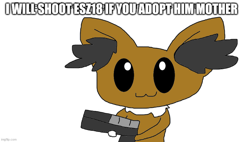 bro you posted cringe | I WILL SHOOT ESZ18 IF YOU ADOPT HIM MOTHER | image tagged in bro you posted cringe | made w/ Imgflip meme maker