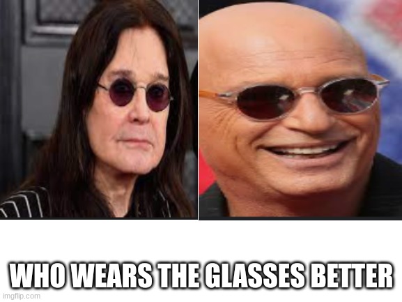 hmmm | WHO WEARS THE GLASSES BETTER | image tagged in ozzy osbourne,howie mandel,glasses | made w/ Imgflip meme maker