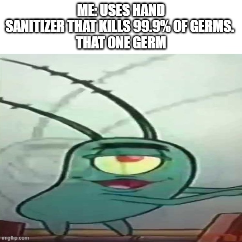 ME: USES HAND SANITIZER THAT KILLS 99.9% OF GERMS. 
THAT ONE GERM | image tagged in germs,hand sanitizer,plankton | made w/ Imgflip meme maker