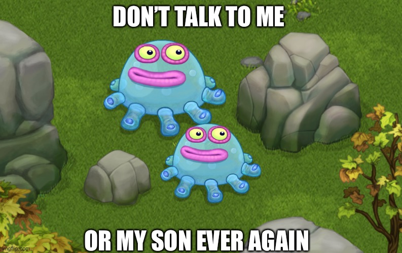 My singing monsters | DON’T TALK TO ME; OR MY SON EVER AGAIN | image tagged in meme,monster | made w/ Imgflip meme maker