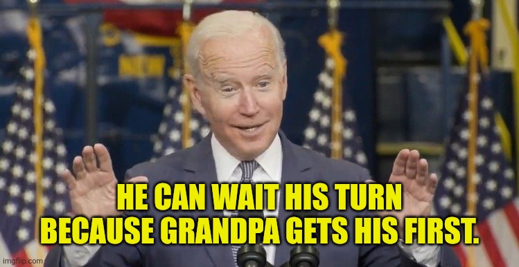 Cocky joe biden | HE CAN WAIT HIS TURN BECAUSE GRANDPA GETS HIS FIRST. | image tagged in cocky joe biden | made w/ Imgflip meme maker