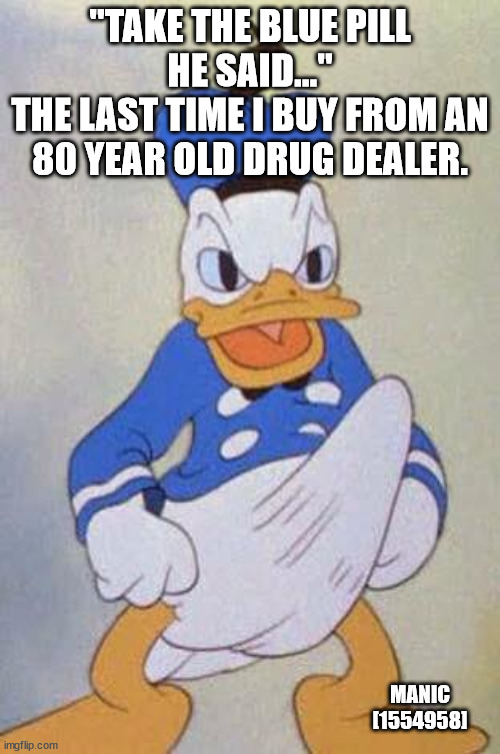 Horny Donald Duck | "TAKE THE BLUE PILL HE SAID..."
THE LAST TIME I BUY FROM AN 80 YEAR OLD DRUG DEALER. MANIC [1554958] | image tagged in horny donald duck | made w/ Imgflip meme maker