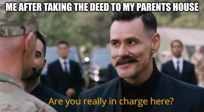 Are you really in charge here? | ME AFTER TAKING THE DEED TO MY PARENTS HOUSE | image tagged in are you really in charge here | made w/ Imgflip meme maker