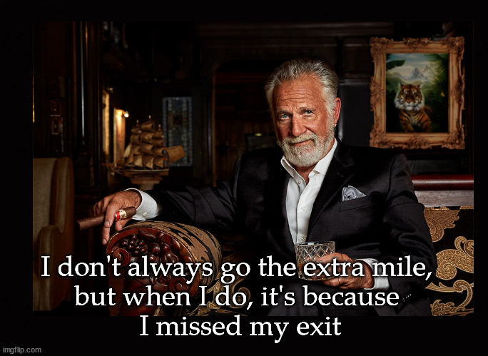 going the extra mile ... | I don't always go the extra mile, 
but when I do, it's because 
I missed my exit | image tagged in the most interesting man in the world | made w/ Imgflip meme maker