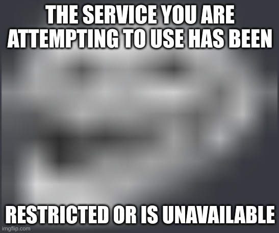 Extremely Low Quality Troll Face | THE SERVICE YOU ARE ATTEMPTING TO USE HAS BEEN; RESTRICTED OR IS UNAVAILABLE | image tagged in extremely low quality troll face | made w/ Imgflip meme maker