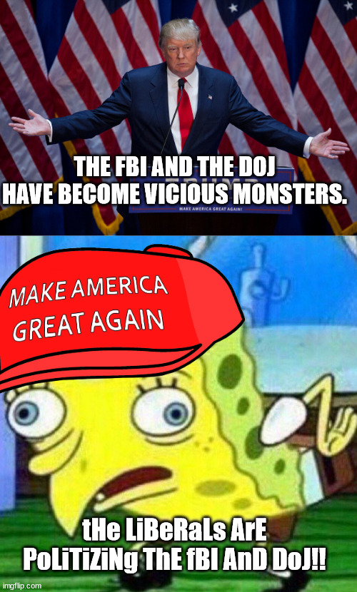 Yeah. Uh huh. Sure. | THE FBI AND THE DOJ HAVE BECOME VICIOUS MONSTERS. tHe LiBeRaLs ArE PoLiTiZiNg ThE fBI AnD DoJ!! | image tagged in donald trump,triggerpaul | made w/ Imgflip meme maker