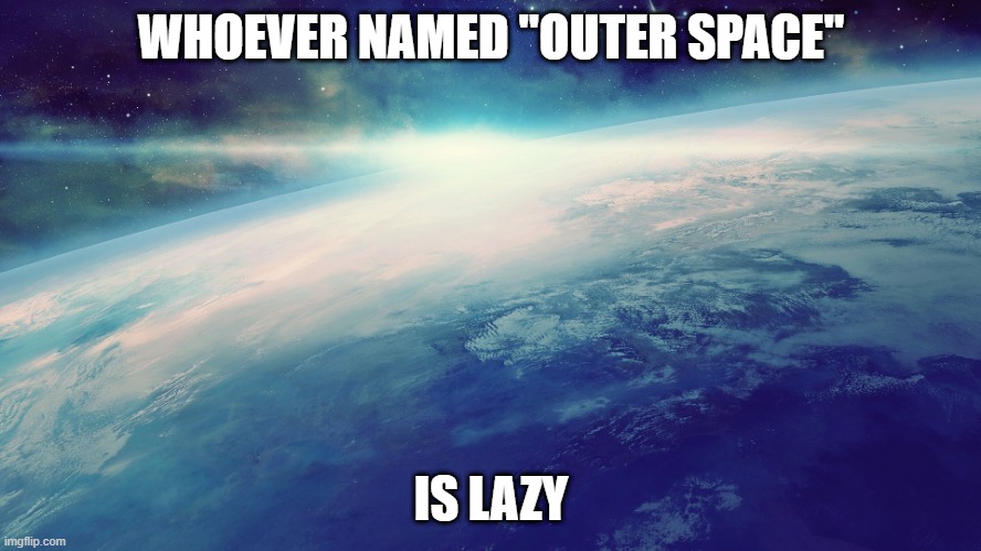 Lazy  N A M I N G |  WHOEVER NAMED "OUTER SPACE"; IS LAZY | image tagged in stupid people,galaxy,space,outer space,names | made w/ Imgflip meme maker