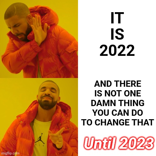 It Is NOT 1776.  They Had Their Time.  This Is OUR Time!  So Saith The Goonies!!  Make It So!, Saith Picard | IT IS 2022; AND THERE IS NOT ONE DAMN THING YOU CAN DO TO CHANGE THAT; Until 2023 | image tagged in memes,drake hotline bling,it's a time thing,time,the future is now old man,let it go | made w/ Imgflip meme maker