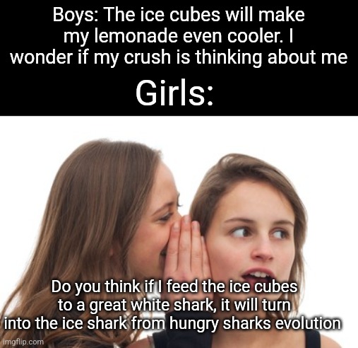 I hate those sexist boy vs girl memes so I decided to make some that works in reverse | Boys: The ice cubes will make my lemonade even cooler. I wonder if my crush is thinking about me; Girls:; Do you think if I feed the ice cubes to a great white shark, it will turn into the ice shark from hungry sharks evolution | image tagged in boys vs girls,uno reverse card | made w/ Imgflip meme maker