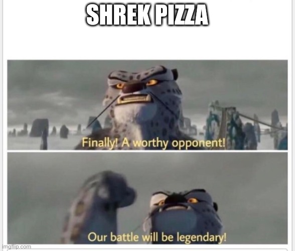 Finally! A worthy opponent! | SHREK PIZZA | image tagged in finally a worthy opponent | made w/ Imgflip meme maker