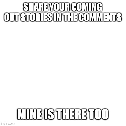 Blank Transparent Square | SHARE YOUR COMING OUT STORIES IN THE COMMENTS; MINE IS THERE TOO | image tagged in coming out | made w/ Imgflip meme maker