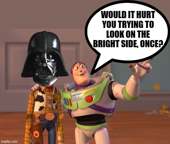 Too Dark? | WOULD IT HURT YOU TRYING TO LOOK ON THE BRIGHT SIDE, ONCE? | image tagged in memes,x x everywhere,star wars,dark humor,darth vader,dark side | made w/ Imgflip meme maker