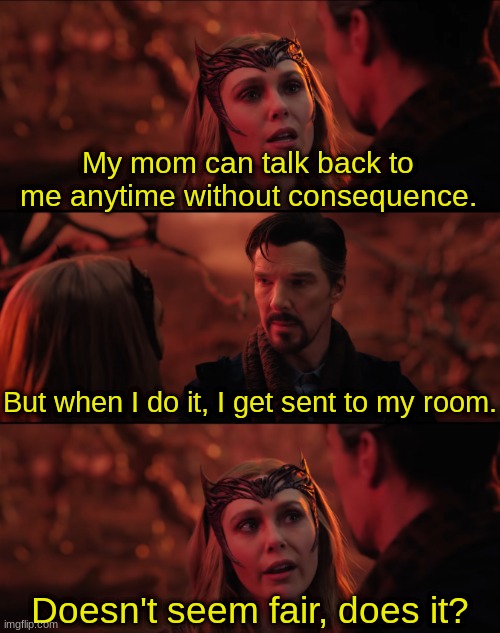 DOES IT? | My mom can talk back to me anytime without consequence. But when I do it, I get sent to my room. Doesn't seem fair, does it? | image tagged in it doesn't seem fair,memes,doctor strange | made w/ Imgflip meme maker
