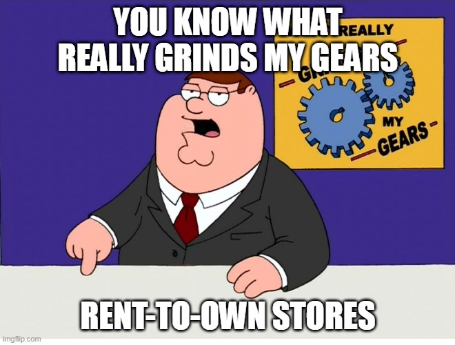 Why don't you just buy it and get it over with? |  YOU KNOW WHAT REALLY GRINDS MY GEARS; RENT-TO-OWN STORES | image tagged in you know what really grinds my gears,rent to own,rent-to-own,buy,store | made w/ Imgflip meme maker