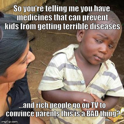 Third World Skeptical Kid | So you're telling me you have medicines that can prevent kids from getting terrible diseases ...and rich people go on TV to convince parents | image tagged in memes,third world skeptical kid | made w/ Imgflip meme maker