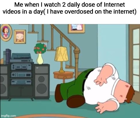 Peter Griffin Dead | Me when I watch 2 daily dose of Internet videos in a day( I have overdosed on the internet) | image tagged in peter griffin dead | made w/ Imgflip meme maker