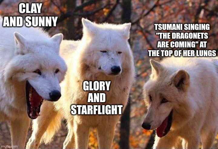 daily wof meme 79 | CLAY AND SUNNY; TSUMANI SINGING "THE DRAGONETS ARE COMING" AT THE TOP OF HER LUNGS; GLORY AND STARFLIGHT | image tagged in laughing wolf | made w/ Imgflip meme maker