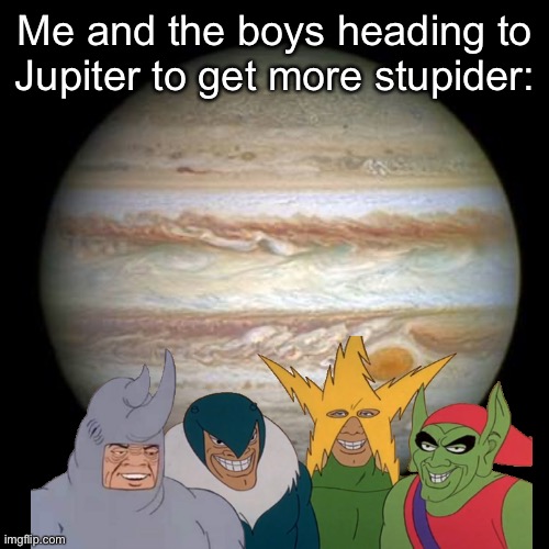 Jupiter | Me and the boys heading to Jupiter to get more stupider: | image tagged in jupiter,me and the boys,stupidity | made w/ Imgflip meme maker