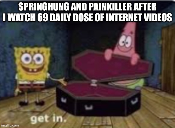 Spongebob Coffin | SPRINGHUNG AND PAINKILLER AFTER I WATCH 69 DAILY DOSE OF INTERNET VIDEOS | image tagged in spongebob coffin | made w/ Imgflip meme maker