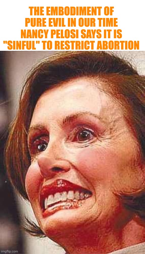 The Embodiment of Pure Evil In Our Time Nancy Pelosi Says It Is "Sinful" To Restrict Abortion | THE EMBODIMENT OF PURE EVIL IN OUR TIME NANCY PELOSI SAYS IT IS "SINFUL" TO RESTRICT ABORTION | image tagged in evil,nancy pelosi | made w/ Imgflip meme maker