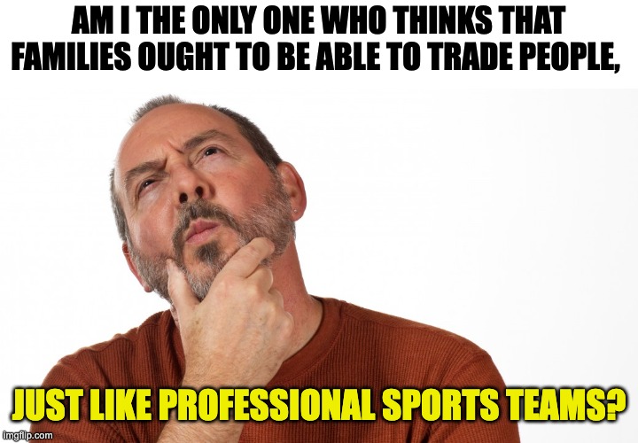 Trade | AM I THE ONLY ONE WHO THINKS THAT FAMILIES OUGHT TO BE ABLE TO TRADE PEOPLE, JUST LIKE PROFESSIONAL SPORTS TEAMS? | image tagged in hmmm | made w/ Imgflip meme maker