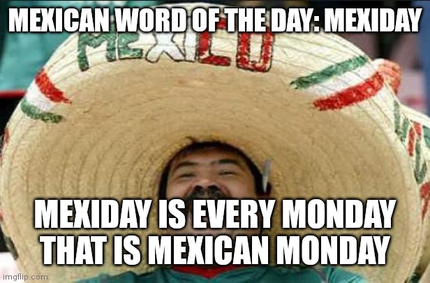 mexican word of the day |  MEXICAN WORD OF THE DAY: MEXIDAY; MEXIDAY IS EVERY MONDAY THAT IS MEXICAN MONDAY | image tagged in mexican word of the day | made w/ Imgflip meme maker