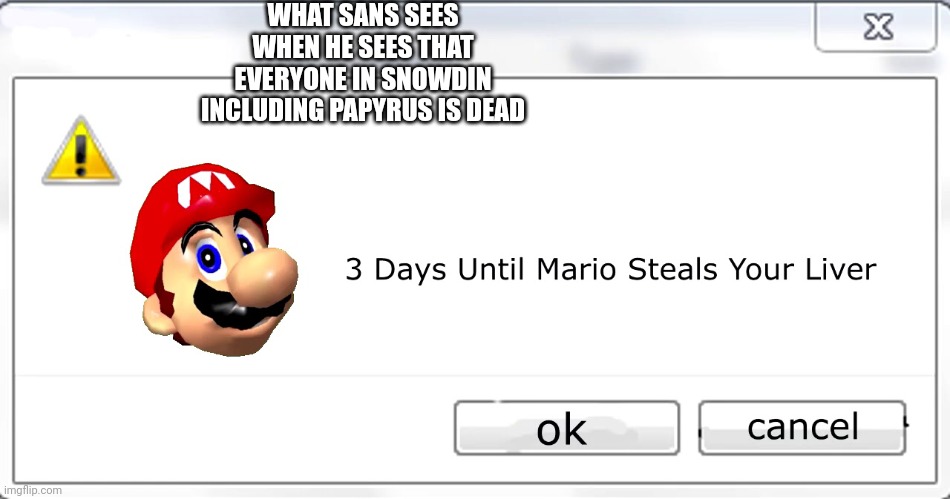 3 days until Mario steals your liver |  WHAT SANS SEES WHEN HE SEES THAT EVERYONE IN SNOWDIN INCLUDING PAPYRUS IS DEAD | image tagged in 3 days until mario steals your liver | made w/ Imgflip meme maker
