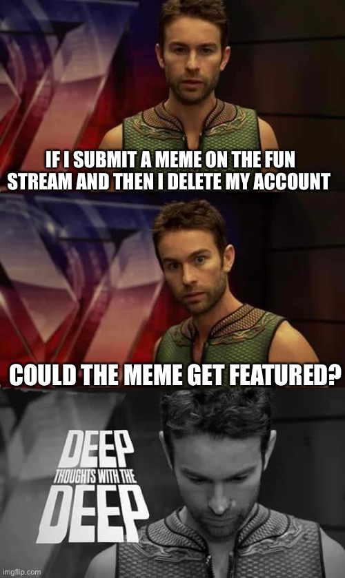 Is this possible? | IF I SUBMIT A MEME ON THE FUN STREAM AND THEN I DELETE MY ACCOUNT; COULD THE MEME GET FEATURED? | image tagged in deep thoughts with the deep,memes,funny | made w/ Imgflip meme maker